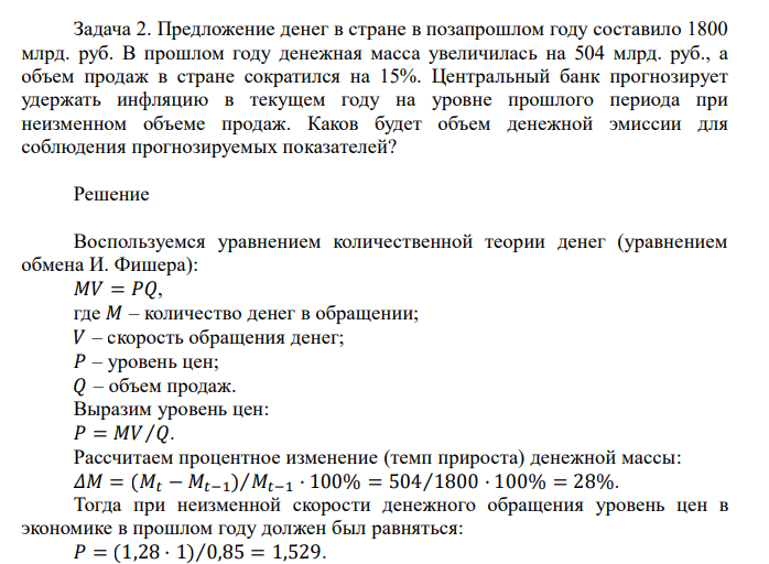  Предложение денег в стране в позапрошлом году составило 1800 млрд. руб. В прошлом году денежная масса увеличилась на 504 млрд. руб., а объем продаж в стране сократился на 15%. Центральный банк прогнозирует удержать инфляцию в текущем году на уровне прошлого периода при неизменном объеме продаж. Каков будет объем денежной эмиссии для соблюдения прогнозируемых показателей? 