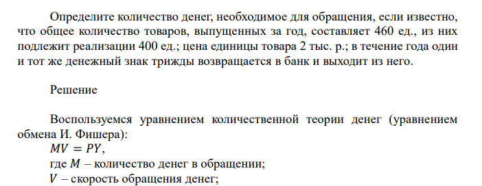  Определите количество денег, необходимое для обращения, если известно, что общее количество товаров, выпущенных за год, составляет 460 ед., из них подлежит реализации 400 ед.; цена единицы товара 2 тыс. р.; в течение года один и тот же денежный знак трижды возвращается в банк и выходит из него.