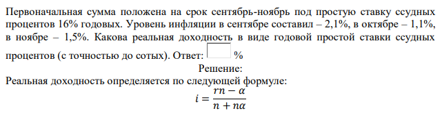 Первоначальная сумма положена на срок сентябрь-ноябрь под простую ставку ссудных процентов 16% годовых. Уровень инфляции в сентябре составил – 2,1%, в октябре – 1,1%, в ноябре – 1,5%. Какова реальная доходность в виде годовой простой ставки ссудных процентов (с точностью до сотых). Ответ: % 