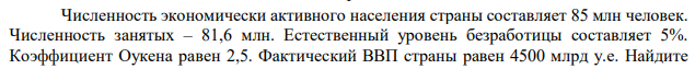 Численность экономически активного населения страны составляет 85 млн человек. Численность занятых – 81,6 млн. Естественный уровень безработицы составляет 5%. Коэффициент Оукена равен 2,5. Фактический ВВП страны равен 4500 млрд у.е. Найдите  фактический уровень безработицы и объем производства при полной занятости. Какой разрыв существует в экономике – рецессионный или инфляционный? 