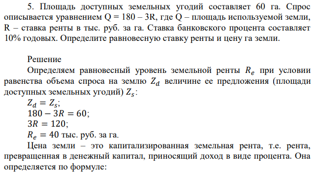 Площадь доступных земельных угодий составляет 60 га. Спрос описывается уравнением Q = 180 – 3R, где Q – площадь используемой земли, R – ставка ренты в тыс. руб. за га. Ставка банковского процента составляет 10% годовых. Определите равновесную ставку ренты и цену га земли. 