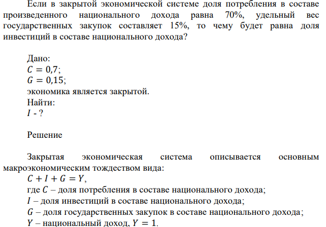 Если в закрытой экономической системе доля потребления в составе произведенного национального дохода равна 70%, удельный вес государственных закупок составляет 15%, то чему будет равна доля инвестиций в составе национального дохода? 