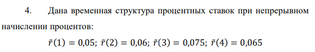 Дана временная структура процентных ставок при непрерывном начислении процентов: 𝑟̃(1) = 0,05; 𝑟̃(2) = 0,06; 𝑟̃(3) = 0,075; 𝑟̃(4) = 0,065 Определить кривую рыночных доходностей и безрисковые процентные ставки 𝑟̃(1,5); 𝑟̃(2,8); 𝑟̃(3,2) 