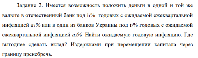 Имеется возможность положить деньги в одной и той же валюте в отечественный банк под i1% годовых с ожидаемой ежеквартальной инфляцией а1% или в один из банков Украины под i2% годовых с ожидаемой ежеквартальной инфляцией а2%. Найти ожидаемую годовую инфляцию. Где выгоднее сделать вклад? Издержками при перемещении капитала через границу пренебречь.