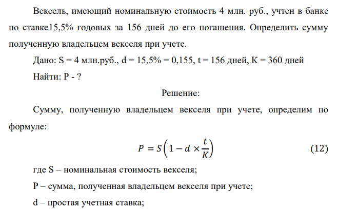 Вексель, имеющий номинальную стоимость 4 млн. руб., учтен в банке по ставке15,5% годовых за 156 дней до его погашения. Определить сумму полученную владельцем векселя при учете. Дано: S = 4 млн.руб., d = 15,5% = 0,155, t = 156 дней, К = 360 дней Найти: Р - ? 