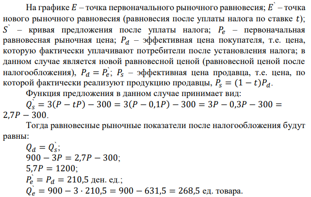 Функция предложения органайзеров записывается как QS=3P-300, а спрос на них как QD=900-3P. Правительство устанавливает налог на производителя в размере 10% к цене за каждую единицу проданного товара. Определить: 1) Равновесную цену (Pe) и равновесный объем продаж (Qe) до налогообложения; 2) Равновесную цену (P`e) и равновесный объем продаж (Q`e) после налогообложения; 3) Налоговые поступления (T); Для решения этой задачи необходимо изучить тему «Функционирование свободного рынка». 