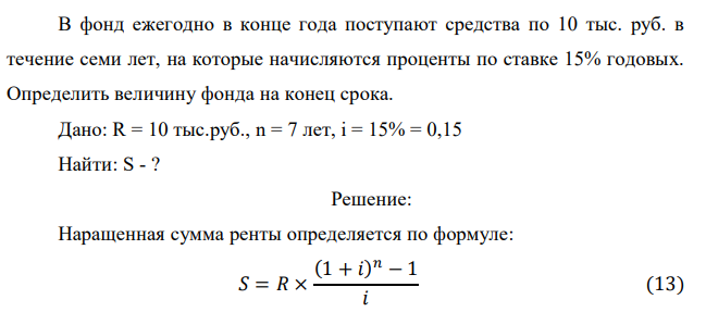 В фонд ежегодно в конце года поступают средства по 10 тыс. руб. в течение семи лет, на которые начисляются проценты по ставке 15% годовых. Определить величину фонда на конец срока. Дано: R = 10 тыс.руб., n = 7 лет, i = 15% = 0,15 Найти: S - ? 