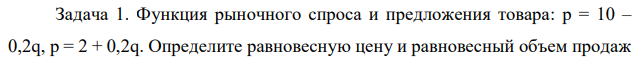 Функция рыночного спроса и предложения товара: p = 10 – 0,2q, p = 2 + 0,2q. Определите равновесную цену и равновесный объем продаж  товара на рынке. При какой цене на рынке образуется дефицит спроса в размере 20 единиц товара? Дайте графическую иллюстрацию.  