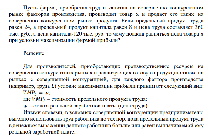  Пусть фирма, приобретая труд и капитал на совершенно конкурентном рынке факторов производства, производит товар х и продает его также на совершенно конкурентном рынке продукта. Если предельный продукт труда равен 24, а предельный продукт капитала равен 8 и цена труда составляет 360 тыс. руб., а цена капитала-120 тыс. руб. то чему должна равняться цена товара х при условии максимизации фирмой прибыли? 