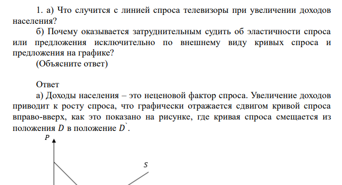  1. a) Что случится с линией спроса на телевизоры при увеличении доходов населения? б) Почему оказывается затруднительным судить об эластичности спроса или предложения исключительно по внешнему виду кривых спроса и предложения на графике? (Объясните ответ) 