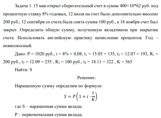 15 мая открыт сберегательный счет в сумме 400+10*62 руб. под процентную ставку 8% годовых, 12 июля на счет было дополнительно внесено 200 руб.; 12 сентября со счета была снята сумма 100 руб., а 18 ноября счет был закрыт. Определить общую сумму, полученную вкладчиком при закрытии счета. Использовать английскую практику начисления процентов. Год – невисокосный.  