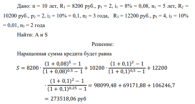 На модернизацию предприятия получен долгосрочный кредит сроком на 10 лет, погашение которого будет производиться на следующих условиях: в первые пять лет платежи в размере (2000+100*62) руб. вносятся каждые полгода под 8% годовых. Следующие три года платежи в размере (4000+100*62) руб. вносятся также по полугодиям под 10% годовых. Последние два года платежи в размере (6000+100*62) руб. вносятся ежеквартально под 10% годовых. В течение всего срока ренты проценты начисляются раз в году. Определить наращенную сумму и величину кредита.  