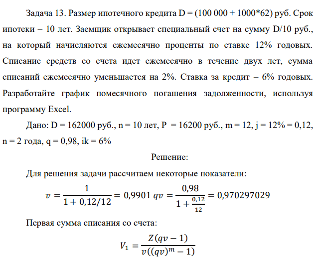 Размер ипотечного кредита D = (100 000 + 1000*62) руб. Срок ипотеки – 10 лет. Заемщик открывает специальный счет на сумму D/10 руб., на который начисляются ежемесячно проценты по ставке 12% годовых. Списание средств со счета идет ежемесячно в течение двух лет, сумма списаний ежемесячно уменьшается на 2%. Ставка за кредит – 6% годовых. Разработайте график помесячного погашения задолженности, используя программу Excel.  