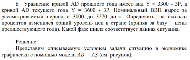 Уравнение кривой AD прошлого года имеет вид Y = 3300 - 3P, а кривой AD текущего года Y = 3600 - 3P. Номинальный ВВП вырос за рассматриваемый период с 3000 до 3270 долл. Определить, на сколько процентов изменился общий уровень цен в стране (приняв за базу – цены предшествующего года). Какой фазе цикла соответствует данная ситуация. 