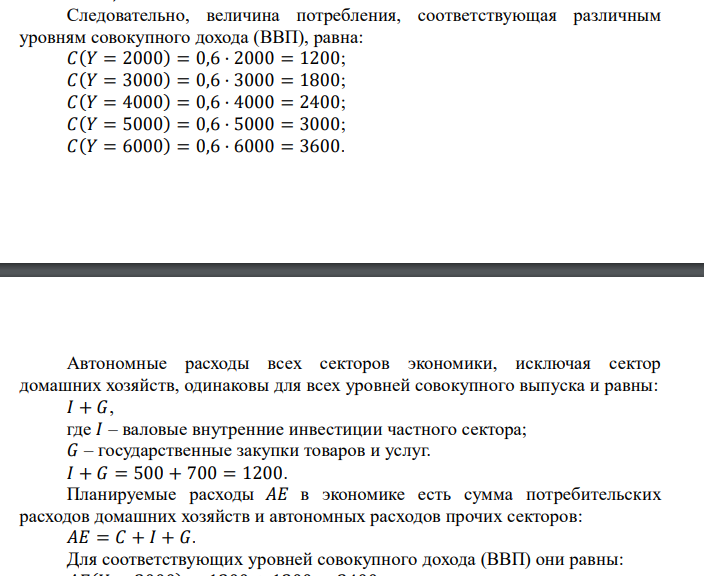  Заполните таблицу и ответьте на вопросы, предполагая, что 𝑀𝑃𝐶 = 0,6; 𝐼 = 500; 𝐺 = 700, автономное потребление равно нулю. 𝑌 𝐶 𝐼 + 𝐺 𝐴𝐸 = 𝐶 + 𝐼 + 𝐺 2000 3000 4000 5000 6000 а) Определите условия макроэкономического равновесия. б) Как изменится равновесное значение 𝑌 , если 𝐺 увеличится на 400 (решить с помощью таблицы и с помощью мультипликатора). 