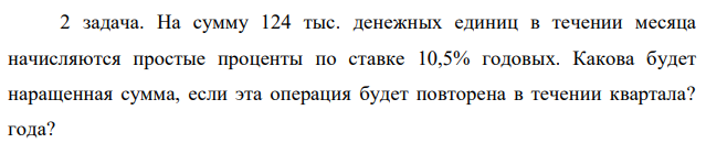 На сумму 124 тыс. денежных единиц в течении месяца начисляются простые проценты по ставке 10,5% годовых. Какова будет наращенная сумма, если эта операция будет повторена в течении квартала? года? 