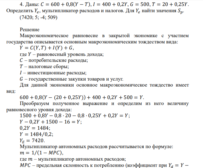  Даны: 𝐶 = 600 + 0,8(𝑌 − 𝑇), 𝐼 = 400 + 0,2𝑌, 𝐺 = 500, 𝑇 = 20 + 0,25𝑌. Определить 𝑌𝑒 , мультипликатор расходов и налогов. Для 𝑌𝑒 найти значения 𝑆𝑝. (7420; 5; -4; 509) 