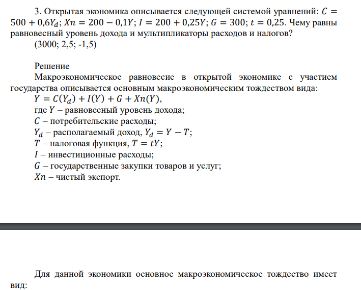  Открытая экономика описывается следующей системой уравнений: 𝐶 = 500 + 0,6𝑌𝑑; 𝑋𝑛 = 200 − 0,1𝑌; 𝐼 = 200 + 0,25𝑌; 𝐺 = 300; 𝑡 = 0,25. Чему равны равновесный уровень дохода и мультипликаторы расходов и налогов? 