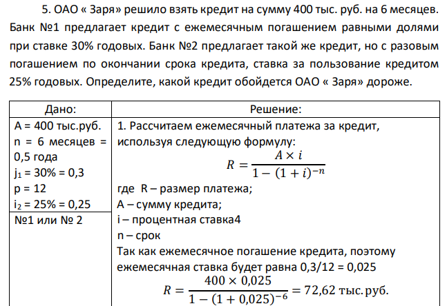 ОАО « Заря» решило взять кредит на сумму 400 тыс. руб. на 6 месяцев. Банк №1 предлагает кредит с ежемесячным погашением равными долями при ставке 30% годовых. Банк №2 предлагает такой же кредит, но с разовым погашением по окончании срока кредита, ставка за пользование кредитом 25% годовых. Определите, какой кредит обойдется ОАО « Заря» дороже. 