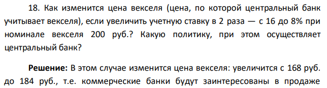 Как изменится цена векселя (цена, по которой центральный банк учитывает векселя), если увеличить учетную ставку в 2 раза — с 16 до 8% при номинале векселя 200 руб.? Какую политику, при этом осуществляет центральный банк? 