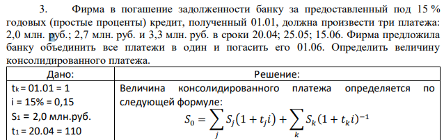 Фирма в погашение задолженности банку за предоставленный под 15 % годовых (простые проценты) кредит, полученный 01.01, должна произвести три платежа: 2,0 млн. руб.; 2,7 млн. руб. и 3,3 млн. руб. в сроки 20.04; 25.05; 15.06. Фирма предложила банку объединить все платежи в один и погасить его 01.06. Определить величину консолидированного платежа 