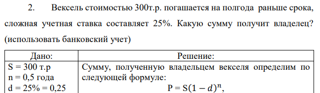 Вексель стоимостью 300т.р. погашается на полгода раньше срока, сложная учетная ставка составляет 25%. Какую сумму получит владелец? (использовать банковский учет) 