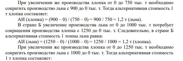  Страны А и Б могут вырастить лен и хлопок. Максимальные объемы производства каждого товара приведены в таблице. Объем производства, тыс. т. лен хлопок Страна А 900 750 Страна Б 1000 1250 а) Определите, на производстве какой продукции будет специализироваться каждая страна в соответствии с теорией сравнительных преимуществ. б) Страна Б половину товара, на котором специализируется, оставляет для внутреннего потребления. Вторую половину меняет на товар страны А. Кобмена равен 0,9 т хлопка за 1 т льна. Определите выигрыш страны Б от участия во внешней торговле. 