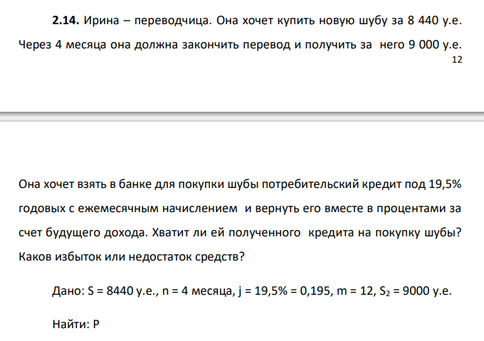  Ирина – переводчица. Она хочет купить новую шубу за 8 440 у.е. Через 4 месяца она должна закончить перевод и получить за него 9 000 у.е.  13 Она хочет взять в банке для покупки шубы потребительский кредит под 19,5% годовых с ежемесячным начислением и вернуть его вместе в процентами за счет будущего дохода. Хватит ли ей полученного кредита на покупку шубы? Каков избыток или недостаток средств? 