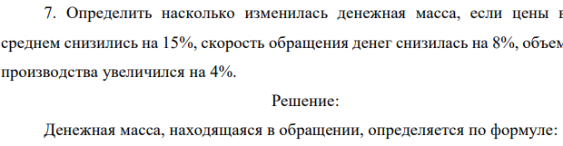 Определить насколько изменилась денежная масса, если цены в среднем снизились на 15%, скорость обращения денег снизилась на 8%, объем производства увеличился на 4%. 