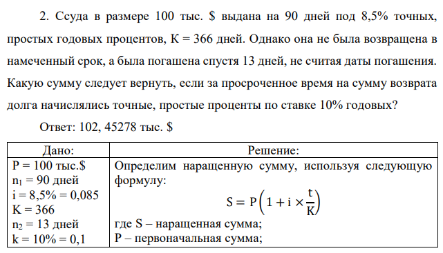 Ссуда в размере 100 тыс. $ выдана на 90 дней под 8,5% точных, простых годовых процентов, К = 366 дней. Однако она не была возвращена в намеченный срок, а была погашена спустя 13 дней, не считая даты погашения. Какую сумму следует вернуть, если за просроченное время на сумму возврата долга начислялись точные, простые проценты по ставке 10% годовых? 