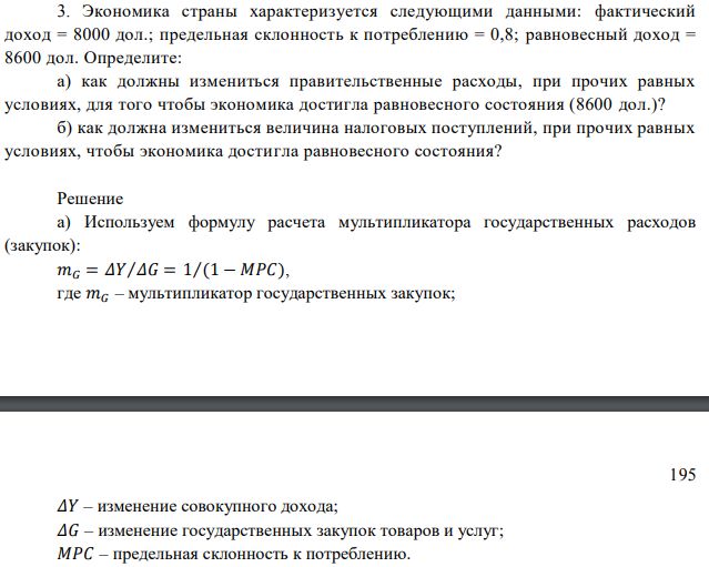 Экономика страны характеризуется следующими данными: фактический доход = 8000 дол.; предельная склонность к потреблению = 0,8; равновесный доход = 8600 дол. Определите: а) как должны измениться правительственные расходы, при прочих равных условиях, для того чтобы экономика достигла равновесного состояния (8600 дол.)? б) как должна измениться величина налоговых поступлений, при прочих равных условиях, чтобы экономика достигла равновесного состояния? 