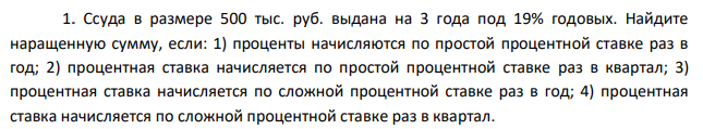 Ссуда в размере 500 тыс. руб. выдана на 3 года под 19% годовых. Найдите наращенную сумму, если: 1) проценты начисляются по простой процентной ставке раз в год; 2) процентная ставка начисляется по простой процентной ставке раз в квартал; 3) процентная ставка начисляется по сложной процентной ставке раз в год; 4) процентная ставка начисляется по сложной процентной ставке раз в квартал. 