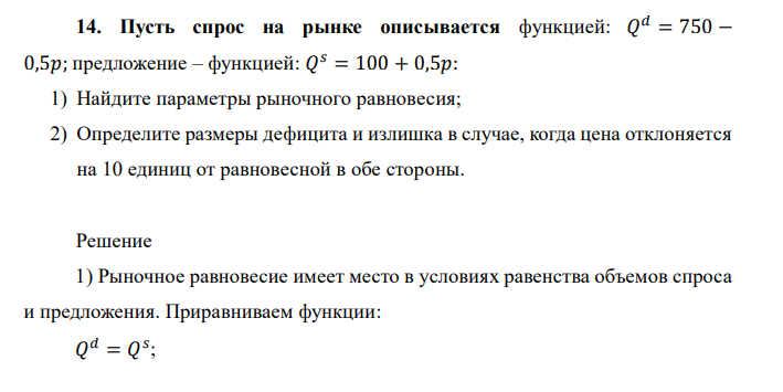 Пусть спрос на рынке описывается функцией: 𝑄 𝑑 = 750 − 0,5𝑝; предложение – функцией: 𝑄 𝑠 = 100 + 0,5𝑝: 1) Найдите параметры рыночного равновесия; 2) Определите размеры дефицита и излишка в случае, когда цена отклоняется на 10 единиц от равновесной в обе стороны.