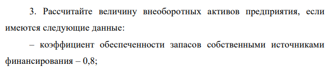 Рассчитайте величину внеоборотных активов предприятия, если имеются следующие данные: – коэффициент обеспеченности запасов собственными источниками финансирования – 0,8; – величина запасов – 2 800 тыс. руб.; – долгосрочные обязательства – 1 000 тыс. руб.; – собственный капитал – 4 800 тыс. руб. 