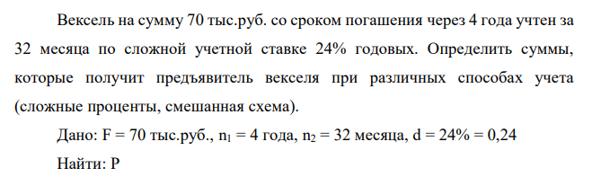  Вексель на сумму 70 тыс.руб. со сроком погашения через 4 года учтен за 32 месяца по сложной учетной ставке 24% годовых. Определить суммы, которые получит предъявитель векселя при различных способах учета (сложные проценты, смешанная схема). 