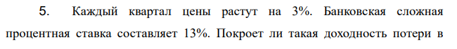 Каждый квартал цены растут на 3%. Банковская сложная процентная ставка составляет 13%. Покроет ли такая доходность потери в  связи с инфляционным обесцениванием? 