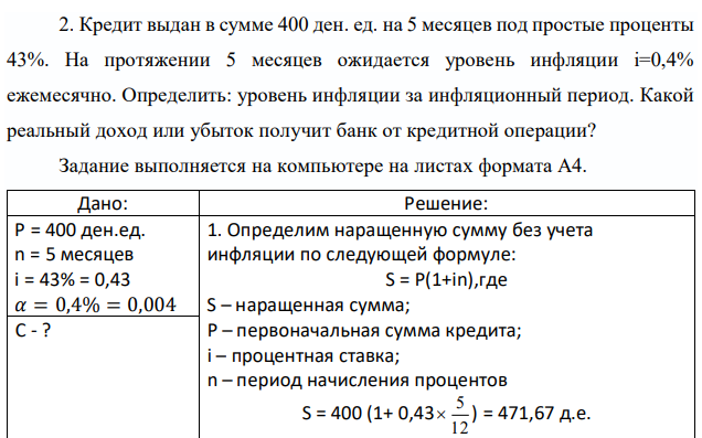 Кредит выдан в сумме 400 ден. ед. на 5 месяцев под простые проценты 43%. На протяжении 5 месяцев ожидается уровень инфляции i=0,4% ежемесячно. Определить: уровень инфляции за инфляционный период. Какой реальный доход или убыток получит банк от кредитной операции? Задание выполняется на компьютере на листах формата A4 