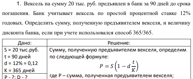 Вексель на сумму 20 тыс. руб. предъявлен в банк за 90 дней до срока погашения. Банк учитывает вексель по простой процентной ставке 12% годовых. Определить сумму, полученную предъявителем векселя, и величину дисконта банка, если при учете использовался способ 365/365. 