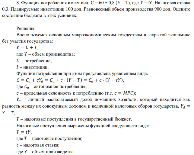 Функция потребления имеет вид: C = 60 + 0,8 (Y – T), где T = tY. Налоговая ставка 0,3. Планируемые инвестиции 100 дол. Равновесный объем производства 900 дол. Оцените состояние бюджета в этих условиях. 