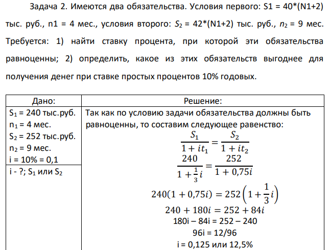 Имеются два обязательства. Условия первого: S1 = 40*(N1+2) тыс. руб., n1 = 4 мес., условия второго: S2 = 42*(N1+2) тыс. руб., n2 = 9 мес. Требуется: 1) найти ставку процента, при которой эти обязательства равноценны; 2) определить, какое из этих обязательств выгоднее для получения денег при ставке простых процентов 10% годовых. 