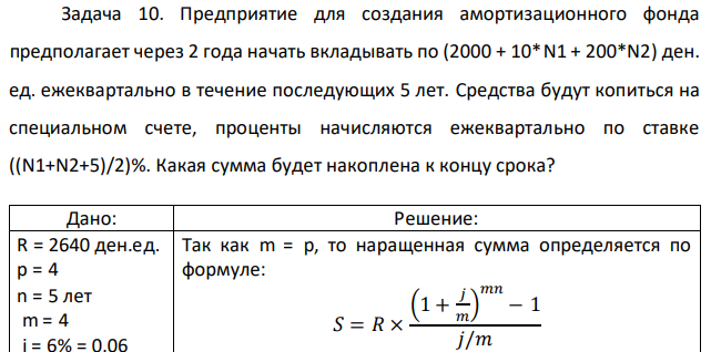 Предприятие для создания амортизационного фонда предполагает через 2 года начать вкладывать по (2000 + 10*N1 + 200*N2) ден. ед. ежеквартально в течение последующих 5 лет. Средства будут копиться на специальном счете, проценты начисляются ежеквартально по ставке ((N1+N2+5)/2)%. Какая сумма будет накоплена к концу срока? 