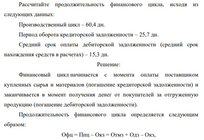 Рассчитайте продолжительность финансового цикла, исходя из следующих данных: Производственный цикл – 60,4 дн. Период оборота кредиторской задолженности – 25,7 дн. Средний срок оплаты дебиторской задолженности (средний срок нахождения средств в расчетах) – 15,3 дн. 