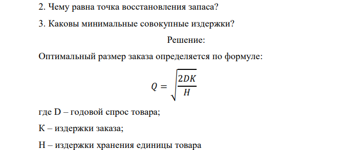 ООО «Светлана» закупает туалетную воду «Sonata» на одной из парфюмерных фабрик. Годовой спрос на этот продукт (D) составляет 600 ед. Издержки заказа (К) равны 850 руб., издержки хранения (Н) – 510 руб. за одну упаковку (20 ед.) в год. ООО «Светлана» заключило договор на поставку данной продукции с фиксированным интервалом времени. Количество рабочих дней в году – 300. Время поставки товара – 6 дней. Стоимость одной ед. – 135 руб. Определить: 1. Чему равно оптимальное число заказов в течение года? 2. Чему равна точка восстановления запаса? 3. Каковы минимальные совокупные издержки? 