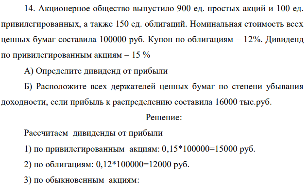 Акционерное общество выпустило 900 ед. простых акций и 100 ед. привилегированных, а также 150 ед. облигаций. Номинальная стоимость всех ценных бумаг составила 100000 руб. Купон по облигациям – 12%. Дивиденд по привилегированным акциям – 15 % А) Определите дивиденд от прибыли Б) Расположите всех держателей ценных бумаг по степени убывания доходности, если прибыль к распределению составила 16000 тыс.руб. 