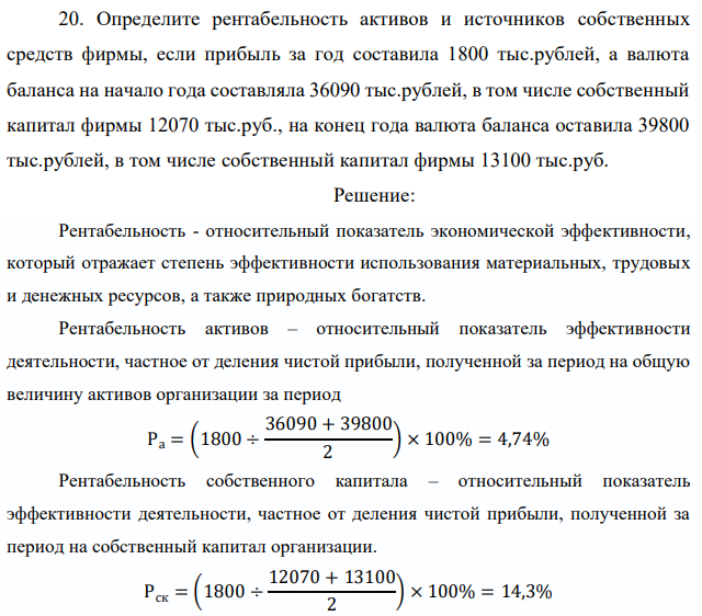 Определите рентабельность активов и источников собственных средств фирмы, если прибыль за год составила 1800 тыс.рублей, а валюта баланса на начало года составляла 36090 тыс.рублей, в том числе собственный капитал фирмы 12070 тыс.руб., на конец года валюта баланса оставила 39800 тыс.рублей, в том числе собственный капитал фирмы 13100 тыс.руб.
