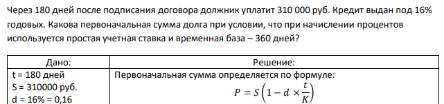 Через 180 дней после подписания договора должник уплатит 310 000 руб. Кредит выдан под 16% годовых. Какова первоначальная сумма долга при условии, что при начислении процентов используется простая учетная ставка и временная база – 360 дней? 