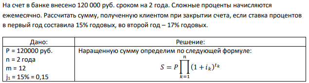 На счет в банке внесено 120 000 руб. сроком на 2 года. Сложные проценты начисляются ежемесячно. Рассчитать сумму, полученную клиентом при закрытии счета, если ставка процентов в первый год составила 15% годовых, во второй год – 17% годовых. 