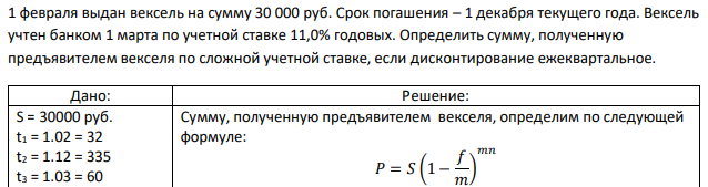 1 февраля выдан вексель на сумму 30 000 руб. Срок погашения – 1 декабря текущего года. Вексель учтен банком 1 марта по учетной ставке 11,0% годовых. Определить сумму, полученную предъявителем векселя по сложной учетной ставке, если дисконтирование ежеквартальное. 