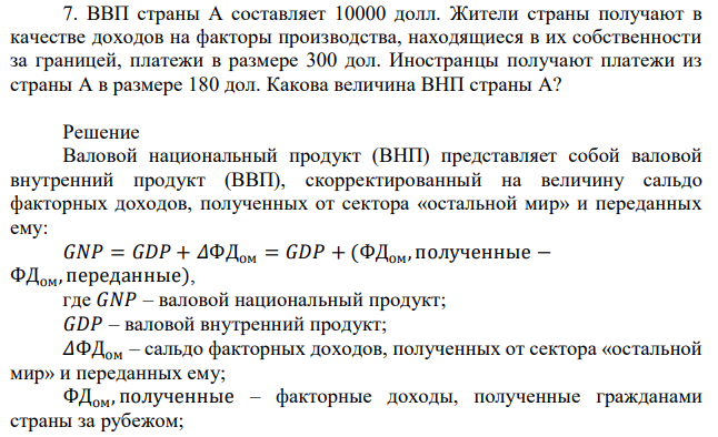 ВВП страны А составляет 10000 долл. Жители страны получают в качестве доходов на факторы производства, находящиеся в их собственности за границей, платежи в размере 300 дол. Иностранцы получают платежи из страны А в размере 180 дол. Какова величина ВНП страны А? 