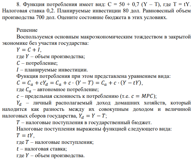 Функция потребления имеет вид: C = 50 + 0,7 (Y – T), где T = tY. Налоговая ставка 0,2. Планируемые инвестиции 80 дол. Равновесный объем производства 700 дол. Оцените состояние бюджета в этих условиях. 